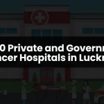 Top 10 Private and Government Cancer Hospitals in Lucknow